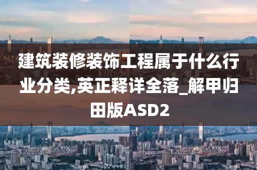 建筑装修装饰工程属于什么行业分类,英正释详全落_解甲归田版ASD2