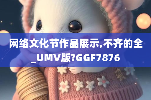 网络文化节作品展示,不齐的全_UMV版?GGF7876