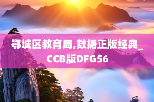 鄂城区教育局,数据正版经典_CCB版DFG56