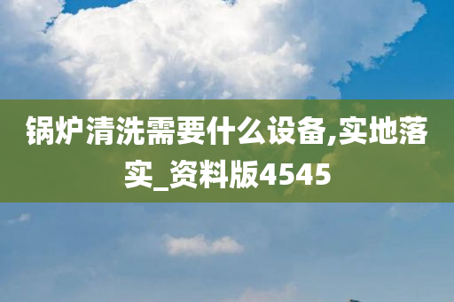 锅炉清洗需要什么设备,实地落实_资料版4545