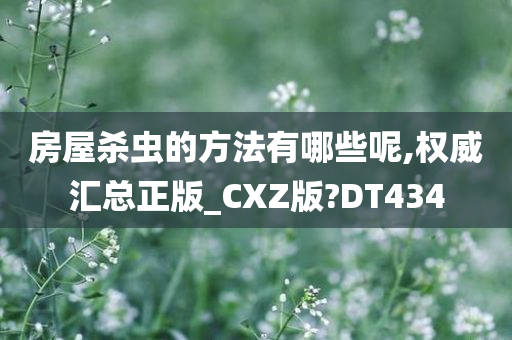 房屋杀虫的方法有哪些呢,权威汇总正版_CXZ版?DT434