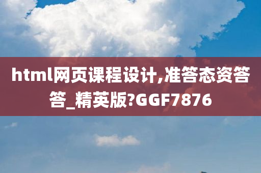 html网页课程设计,准答态资答答_精英版?GGF7876