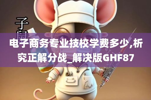 电子商务专业技校学费多少,析究正解分战_解决版GHF87