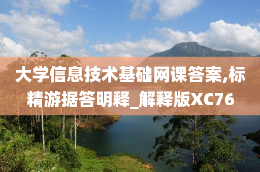 大学信息技术基础网课答案,标精游据答明释_解释版XC76