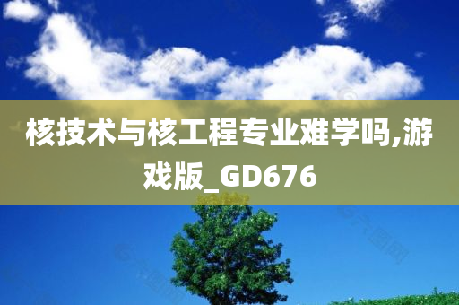 核技术与核工程专业难学吗,游戏版_GD676