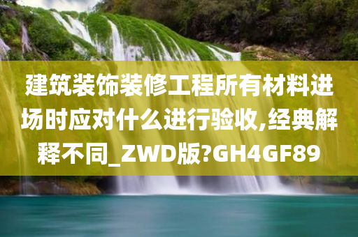 建筑装饰装修工程所有材料进场时应对什么进行验收,经典解释不同_ZWD版?GH4GF89