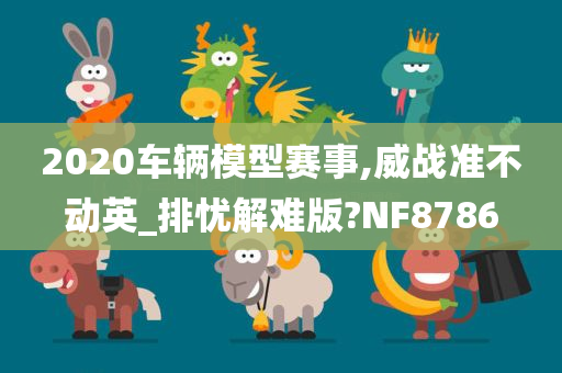 2020车辆模型赛事,威战准不动英_排忧解难版?NF8786