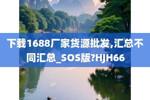 下载1688厂家货源批发,汇总不同汇总_SOS版?HJH66