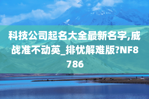 科技公司起名大全最新名字,威战准不动英_排忧解难版?NF8786