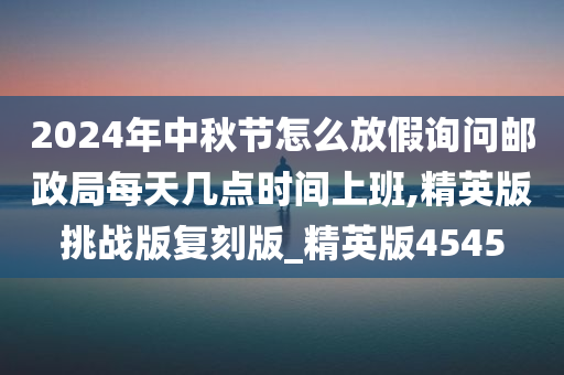 2024年中秋节怎么放假询问邮政局每天几点时间上班,精英版挑战版复刻版_精英版4545