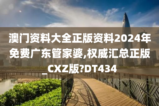 澳门资料大全正版资料2024年免费广东管家婆,权威汇总正版_CXZ版?DT434