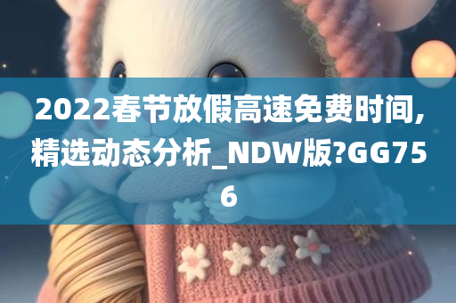 2022春节放假高速免费时间,精选动态分析_NDW版?GG756