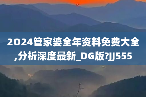 2O24管家婆全年资料免费大全,分析深度最新_DG版?JJ555