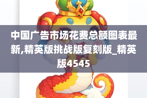 中国广告市场花费总额图表最新,精英版挑战版复刻版_精英版4545