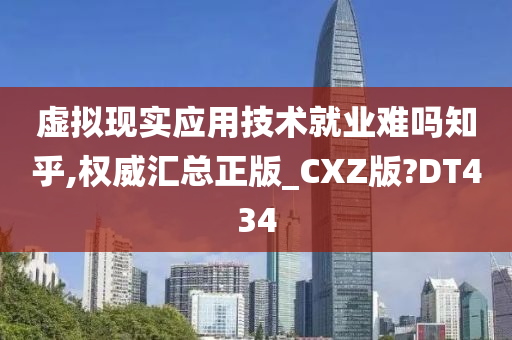 虚拟现实应用技术就业难吗知乎,权威汇总正版_CXZ版?DT434