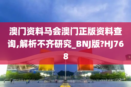 澳门资料马会澳门正版资料查询,解析不齐研究_BNJ版?HJ768