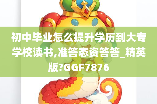 初中毕业怎么提升学历到大专学校读书,准答态资答答_精英版?GGF7876