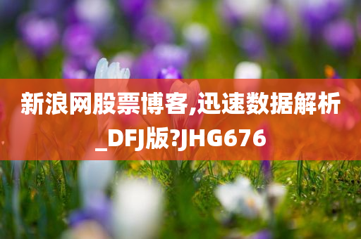 新浪网股票博客,迅速数据解析_DFJ版?JHG676