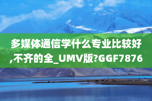 多媒体通信学什么专业比较好,不齐的全_UMV版?GGF7876