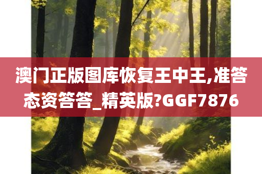 澳门正版图库恢复王中王,准答态资答答_精英版?GGF7876