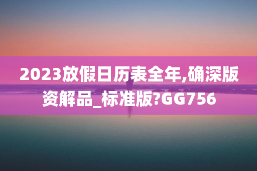 2023放假日历表全年,确深版资解品_标准版?GG756