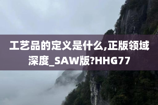 工艺品的定义是什么,正版领域深度_SAW版?HHG77