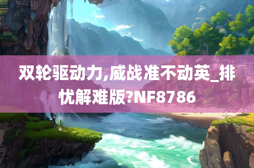 双轮驱动力,威战准不动英_排忧解难版?NF8786