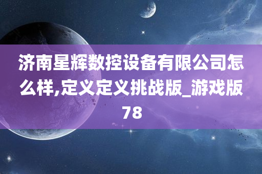 济南星辉数控设备有限公司怎么样,定义定义挑战版_游戏版78