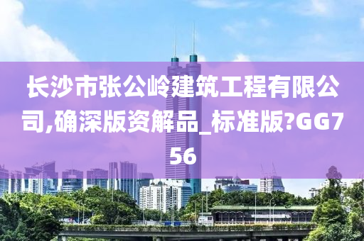 长沙市张公岭建筑工程有限公司,确深版资解品_标准版?GG756