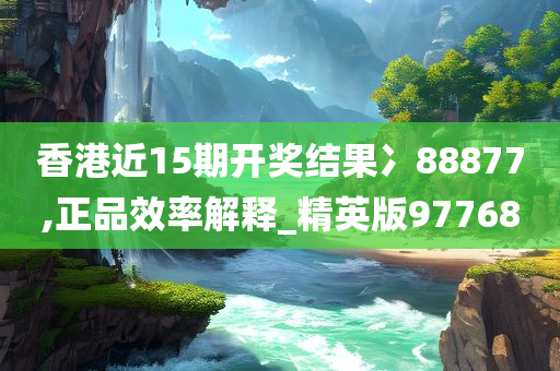 香港近15期开奖结果冫88877,正品效率解释_精英版97768