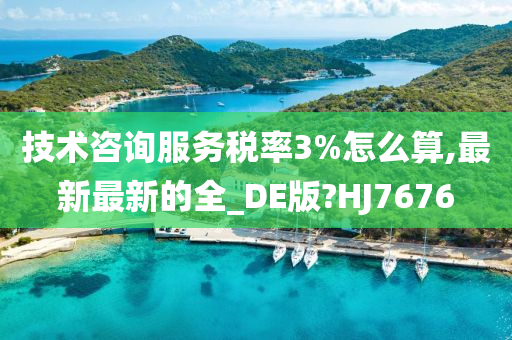 技术咨询服务税率3%怎么算,最新最新的全_DE版?HJ7676