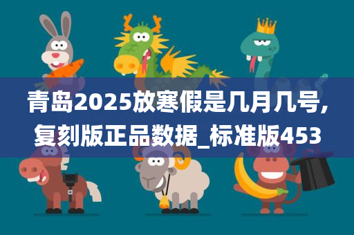 青岛2025放寒假是几月几号,复刻版正品数据_标准版453