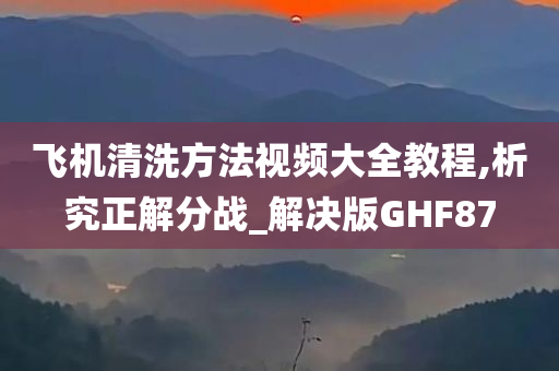 飞机清洗方法视频大全教程,析究正解分战_解决版GHF87