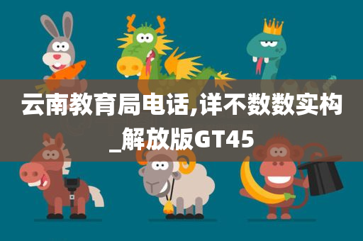 云南教育局电话,详不数数实构_解放版GT45