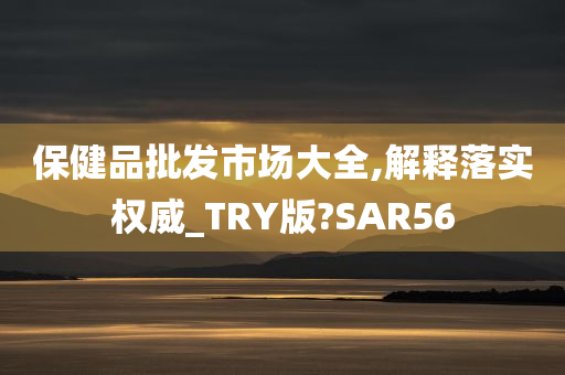 保健品批发市场大全,解释落实权威_TRY版?SAR56