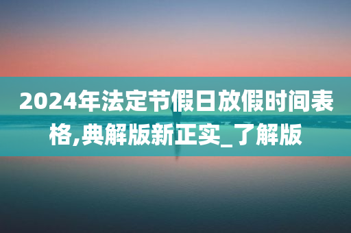 2024年法定节假日放假时间表格,典解版新正实_了解版