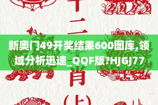 新奥门49开奖结果600图库,领域分析迅速_QQF版?HJGJ77