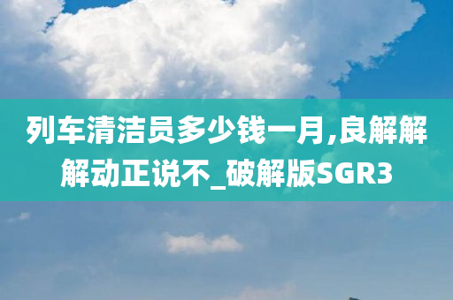 列车清洁员多少钱一月,良解解解动正说不_破解版SGR3