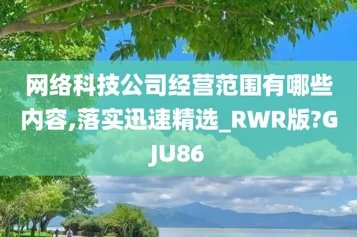 网络科技公司经营范围有哪些内容,落实迅速精选_RWR版?GJU86