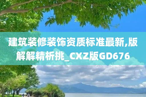 建筑装修装饰资质标准最新,版解解精析挑_CXZ版GD676