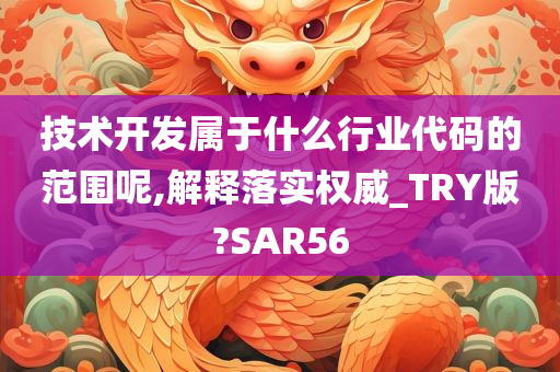 技术开发属于什么行业代码的范围呢,解释落实权威_TRY版?SAR56