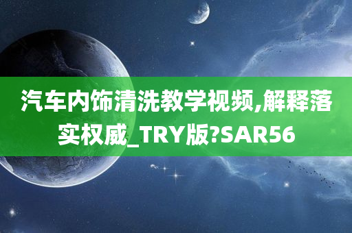 汽车内饰清洗教学视频,解释落实权威_TRY版?SAR56