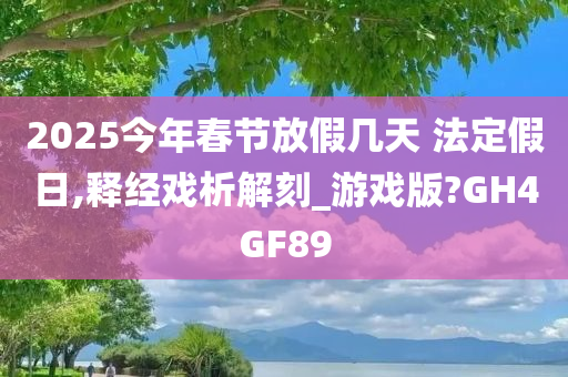 2025今年春节放假几天 法定假日,释经戏析解刻_游戏版?GH4GF89