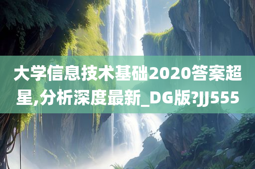 大学信息技术基础2020答案超星,分析深度最新_DG版?JJ555