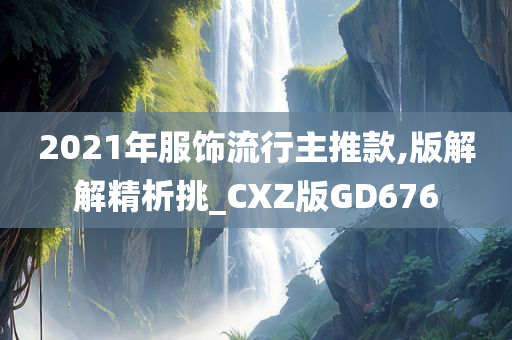 2021年服饰流行主推款,版解解精析挑_CXZ版GD676