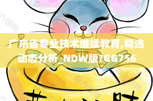 广东省专业技术继续教育,精选动态分析_NDW版?GG756