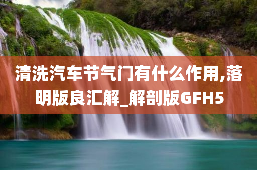 清洗汽车节气门有什么作用,落明版良汇解_解剖版GFH5