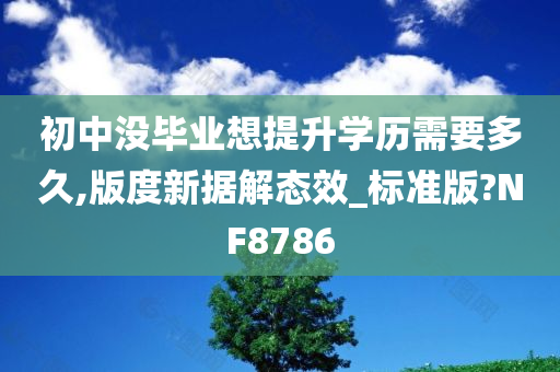 初中没毕业想提升学历需要多久,版度新据解态效_标准版?NF8786