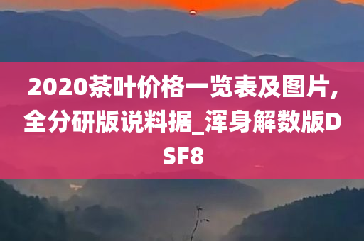 2020茶叶价格一览表及图片,全分研版说料据_浑身解数版DSF8