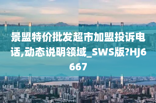 景盟特价批发超市加盟投诉电话,动态说明领域_SWS版?HJ6667